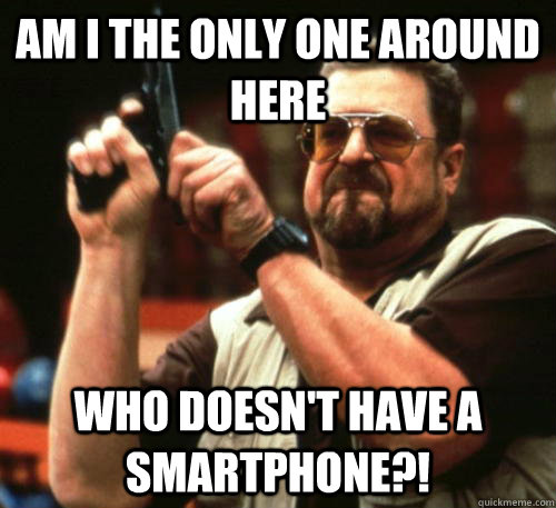 Am i the only one around here who doesn't have a smartphone?!  Am I The Only One Around Here