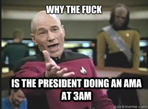 why the fuck is the president doing an ama at 3am  Annoyed Picard