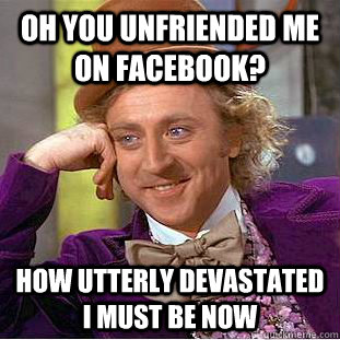 Oh you unfriended me on facebook? How utterly devastated I must be now  Condescending Wonka
