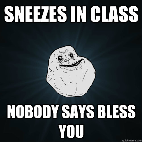 Sneezes in class Nobody says bless you  Forever Alone
