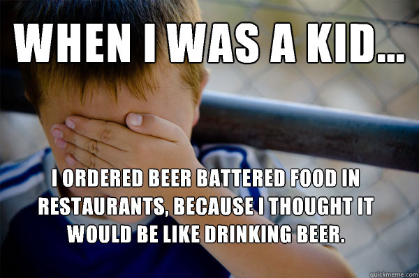 WHEN I WAS A KID... I ordered beer battered food in restaurants, because I thought it would be like drinking beer. - WHEN I WAS A KID... I ordered beer battered food in restaurants, because I thought it would be like drinking beer.  Confession kid