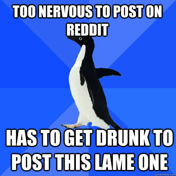 too nervous to post on reddit Has to get drunk to post this lame one  Socially Awkward Penguin
