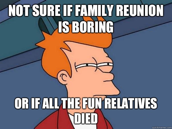 Not sure if family reunion is boring Or If all the fun relatives died  Futurama Fry