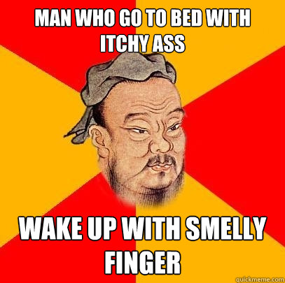 man who go to bed with itchy ass  wake up with smelly finger  Confucius says