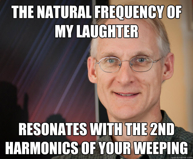 The natural frequency of my laughter resonates with the 2nd harmonics of your weeping - The natural frequency of my laughter resonates with the 2nd harmonics of your weeping  ragan