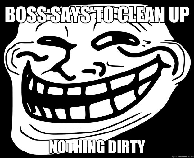 BOSS SAYS TO CLEAN UP NOTHING DIRTY  Trollface