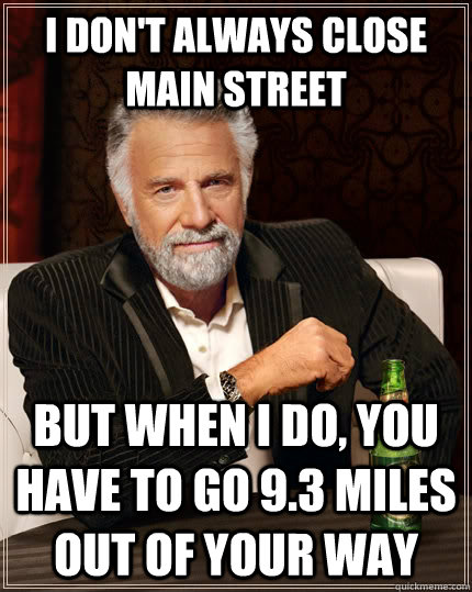 I don't always close Main Street But when I do, you have to go 9.3 miles out of your way  The Most Interesting Man In The World