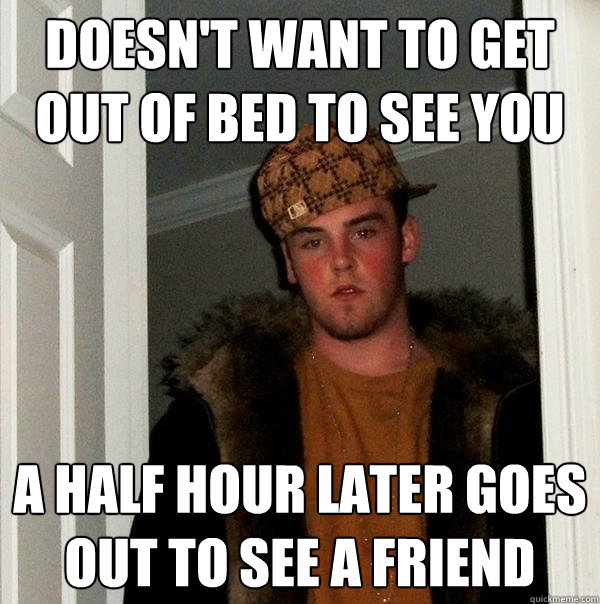 Doesn't want to get out of bed to see you a half hour later goes out to see a friend  Scumbag Steve