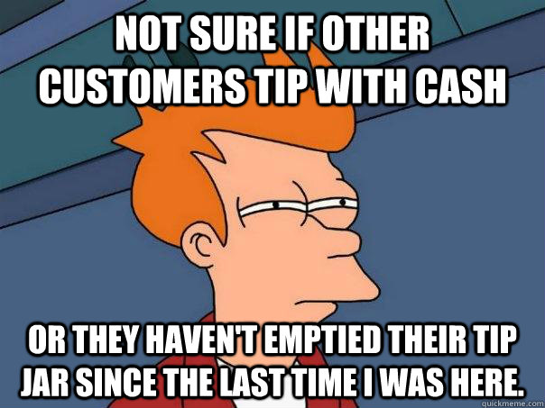 Not sure if other customers tip with cash Or they haven't emptied their tip jar since the last time I was here.  Futurama Fry