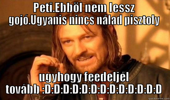 PETI.EBBÖL NEM LESSZ GOJÓ.UGYANIS NINCS NÁLAD PISZTOLY UGYHOGY FEEDELJÉL TOVÁBB :D:D:D:D:D:D:D:D:D:D:D:D:D Boromir