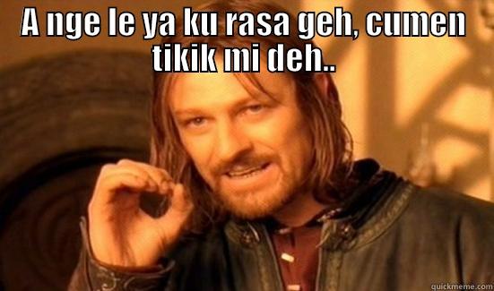 A NGE LE YA KU RASA GEH, CUMEN TIKIK MI DEH..  Boromir