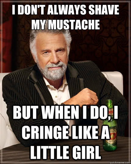 I don't always shave my mustache  But when i do, I cringe like a little girl  The Most Interesting Man In The World