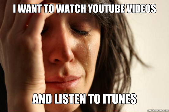 I want to watch youtube videos And listen to Itunes  First World Problems