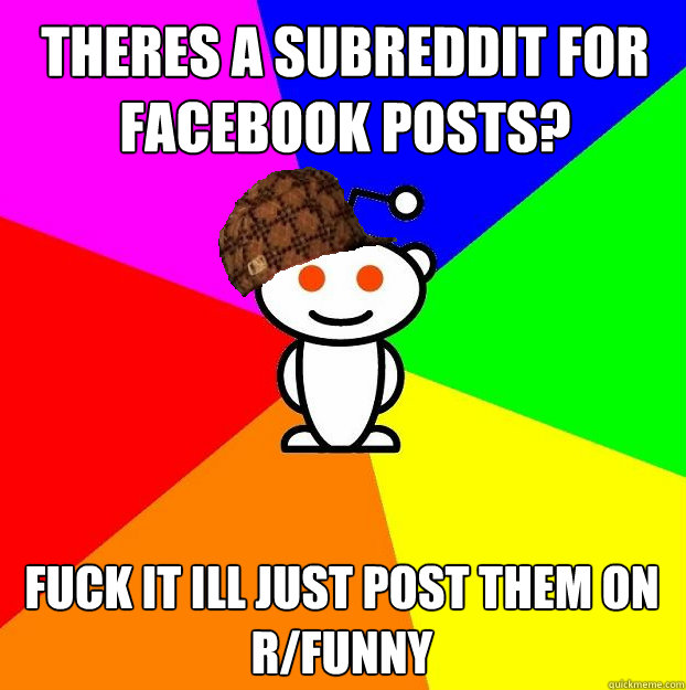 Theres a subreddit for Facebook posts? Fuck it ill just post them on r/funny  Scumbag Redditor