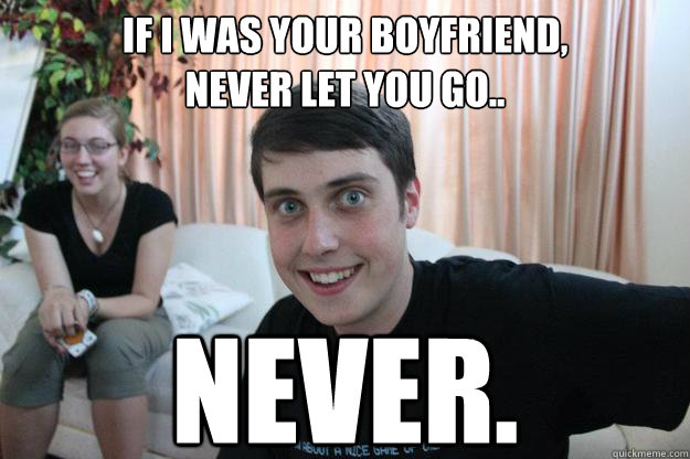 If I was Your Boyfriend,
Never let you go.. Never.  Overly Attached Boyfriend