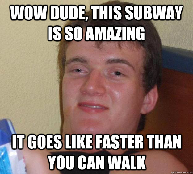 Wow dude, this subway is so amazing It goes like faster than you can walk  10 Guy