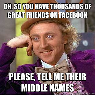oh, so you have thousands of great friends on facebook please, tell me their middle names  Condescending Wonka