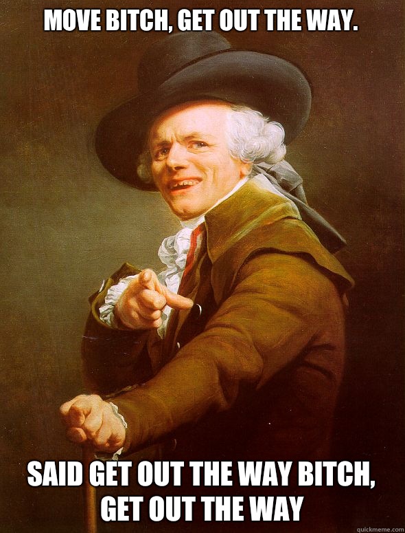 Move bitch, get out the way.  Said get out the way bitch, get out the way - Move bitch, get out the way.  Said get out the way bitch, get out the way  Joseph Ducreux