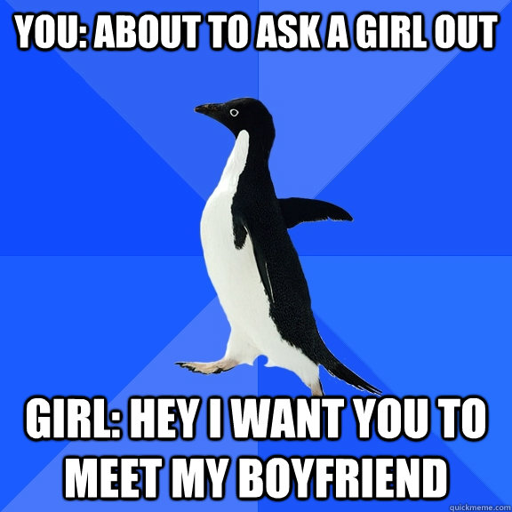 you: about to ask a girl out girl: hey i want you to meet my boyfriend  Socially Awkward Penguin