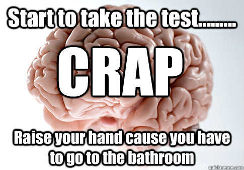 Start to take the test......... Raise your hand cause you have to go to the bathroom CRAP  Scumbag Brain