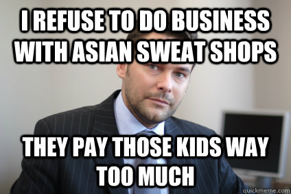 I refuse to do business with Asian sweat shops they pay those kids way too much  Successful White Man