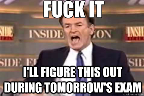 fuck it i'll figure this out during tomorrow's exam  Fuck It Bill OReilly