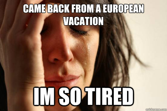 Came back from a European vacation  Im so tired  First World Problems