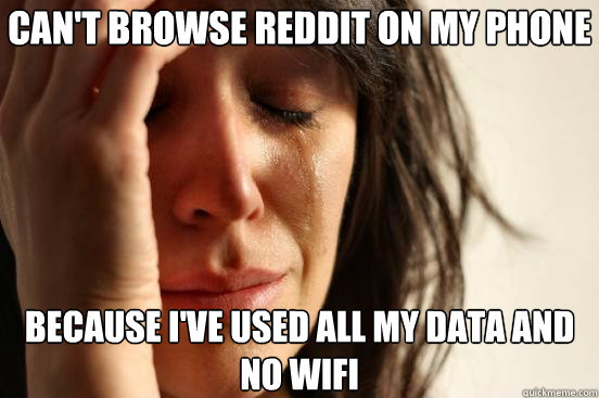 Can't browse reddit on my phone because I've used all my data and no wifi  First World Problems