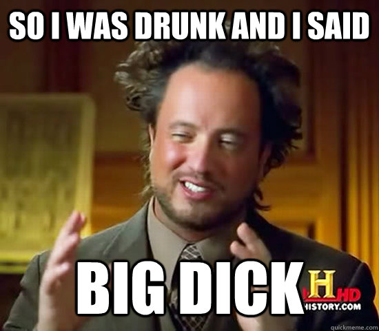 so i was drunk and i said big dick - so i was drunk and i said big dick  Ancient Aliens