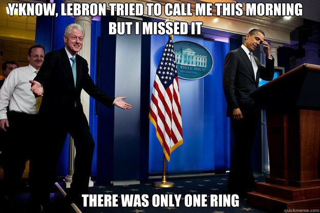 Y'know, lebron tried to call me this morning but i missed it there was only one ring  Inappropriate Timing Bill Clinton