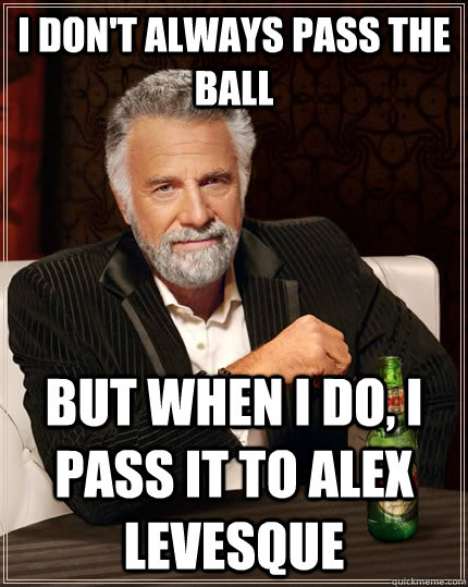 I don't always pass the ball BUT WHEN I DO, I pass it to Alex levesque  The Most Interesting Man In The World