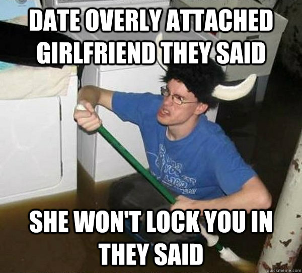 date overly attached girlfriend they said she won't lock you in they said  They said