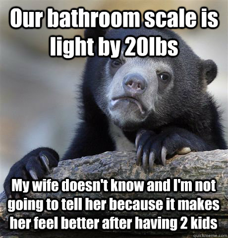 Our bathroom scale is light by 20lbs My wife doesn't know and I'm not going to tell her because it makes her feel better after having 2 kids - Our bathroom scale is light by 20lbs My wife doesn't know and I'm not going to tell her because it makes her feel better after having 2 kids  Confession Bear