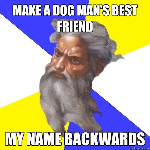 make a dog man's best friend
 my name backwards  Advice God