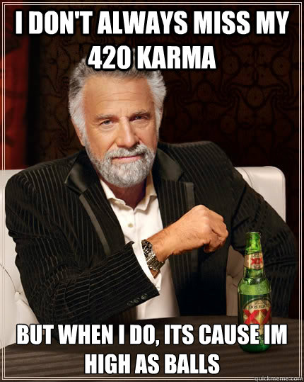 I don't always miss my 420 karma but when I do, its cause im high as balls  The Most Interesting Man In The World