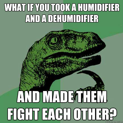 What if you took a humidifier and a dehumidifier and made them fight each other? - What if you took a humidifier and a dehumidifier and made them fight each other?  Philosoraptor