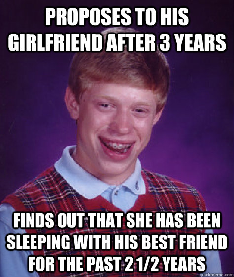 proposes to his girlfriend after 3 years finds out that she has been sleeping with his best friend for the past 2 1/2 years  Bad Luck Brian