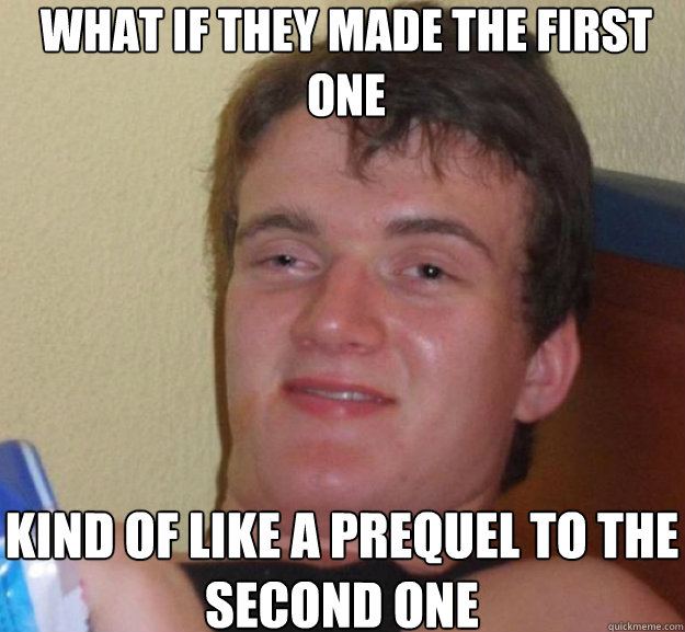 What if they made the first one kind of like a prequel to the second one  ten guy