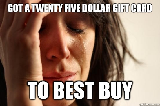 Got a twenty five dollar gift card  To best buy  First World Problems