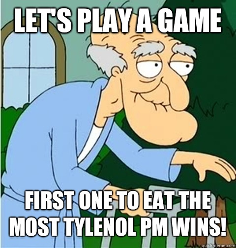 Let's play a game First one to eat the most Tylenol PM wins! - Let's play a game First one to eat the most Tylenol PM wins!  Herbert the Pervert