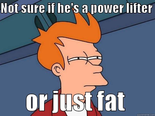 NOT SURE IF HE'S A POWER LIFTER  OR JUST FAT Futurama Fry