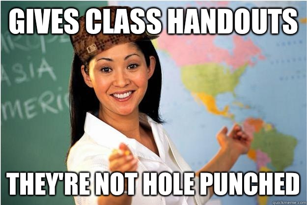 Gives class handouts They're not hole punched  Scumbag Teacher
