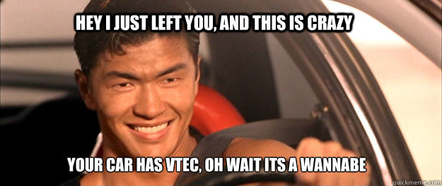 Hey I just left you, and this is crazy Your car has VTEC, OH wait its a wannabe  