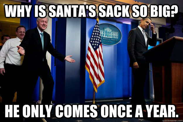 Why is Santa's sack so big? He only comes once a year.  