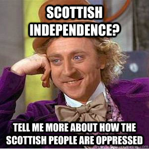 Scottish independence? tell me more about how the scottish people are oppressed - Scottish independence? tell me more about how the scottish people are oppressed  willy wonka