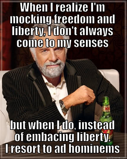WHEN I REALIZE I'M MOCKING FREEDOM AND LIBERTY, I DON'T ALWAYS COME TO MY SENSES BUT WHEN I DO, INSTEAD OF EMBACING LIBERTY, I RESORT TO AD HOMINEMS The Most Interesting Man In The World