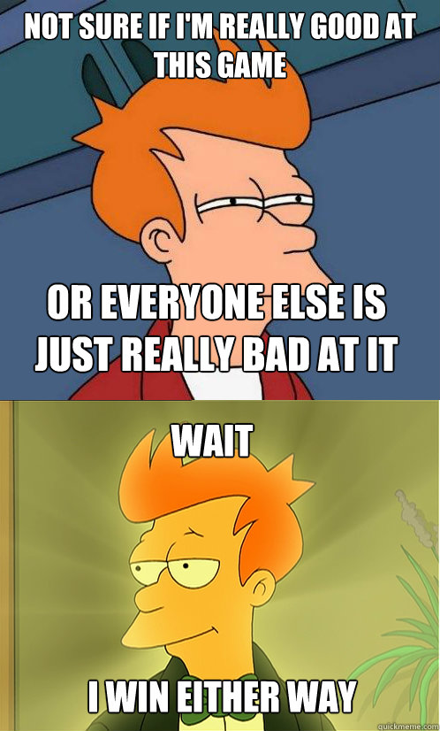 not sure if i'm really good at this game or everyone else is just really bad at it wait I win either way - not sure if i'm really good at this game or everyone else is just really bad at it wait I win either way  Enlightened Fry