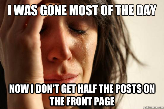 i was gone most of the day now i don't get half the posts on the front page - i was gone most of the day now i don't get half the posts on the front page  First World Problems