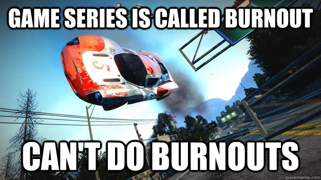 Game series is called burnout can't do burnouts - Game series is called burnout can't do burnouts  Scumbag Burnout