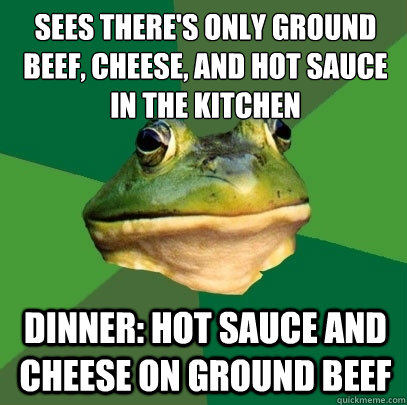 Sees there's only ground beef, cheese, and hot sauce in the kitchen dinner: hot sauce and cheese on ground beef  Foul Bachelor Frog